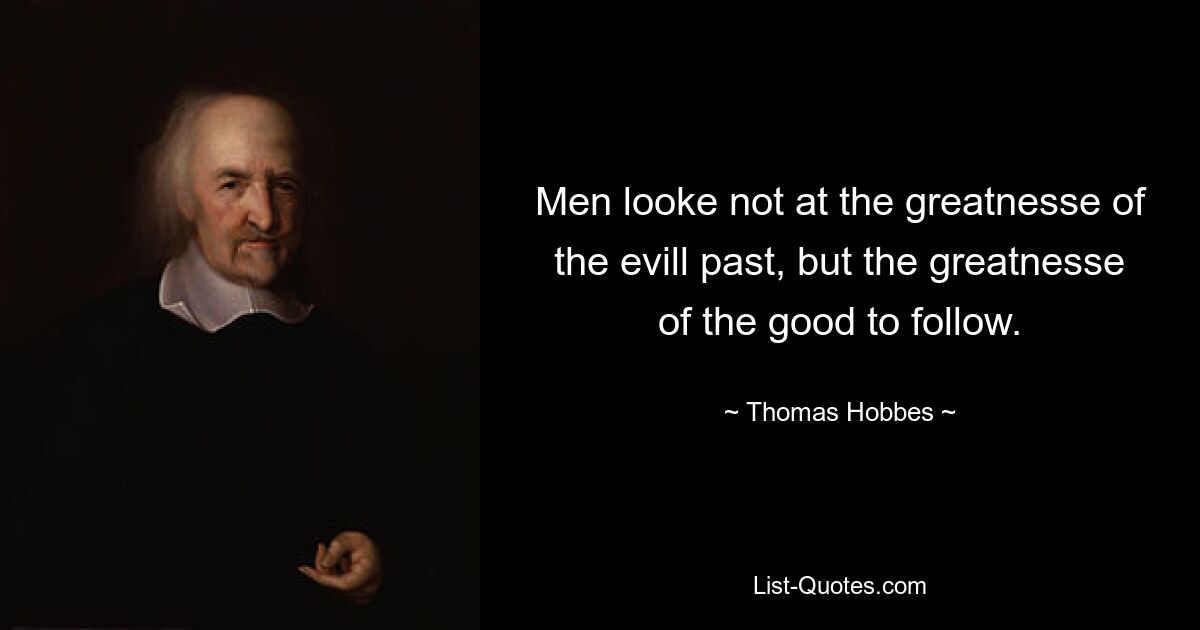 Men looke not at the greatnesse of the evill past, but the greatnesse of the good to follow. — © Thomas Hobbes