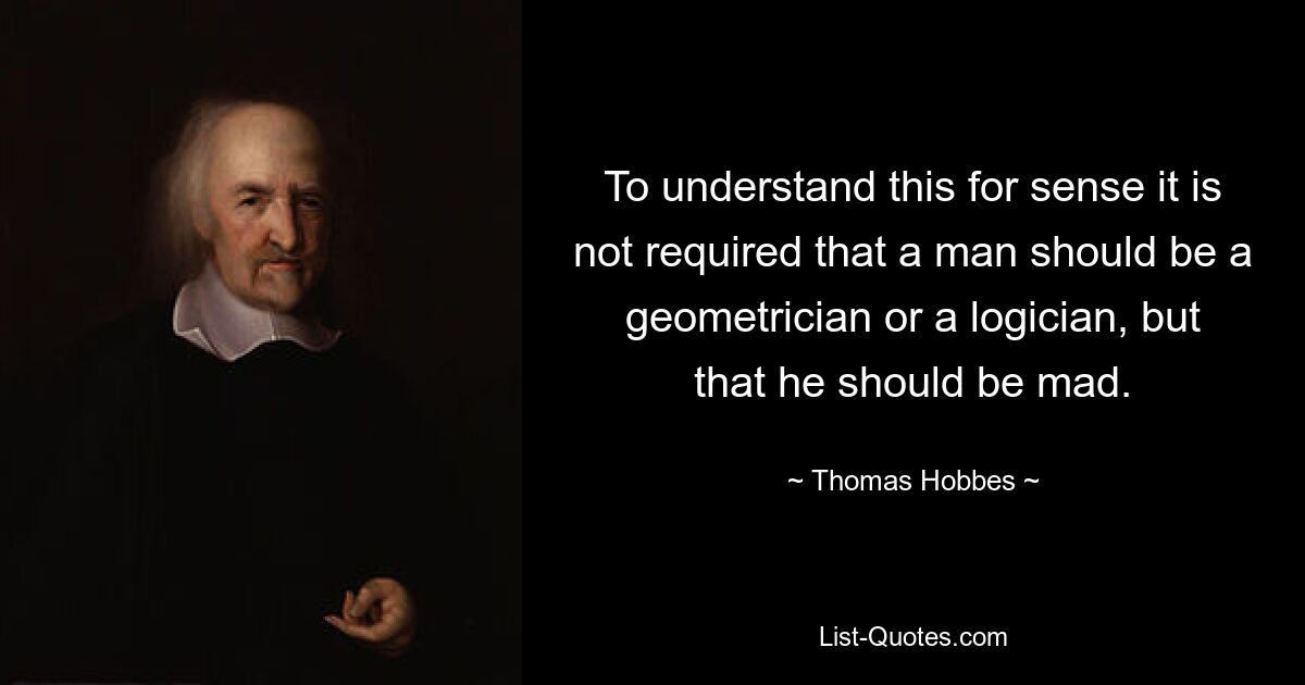 To understand this for sense it is not required that a man should be a geometrician or a logician, but that he should be mad. — © Thomas Hobbes