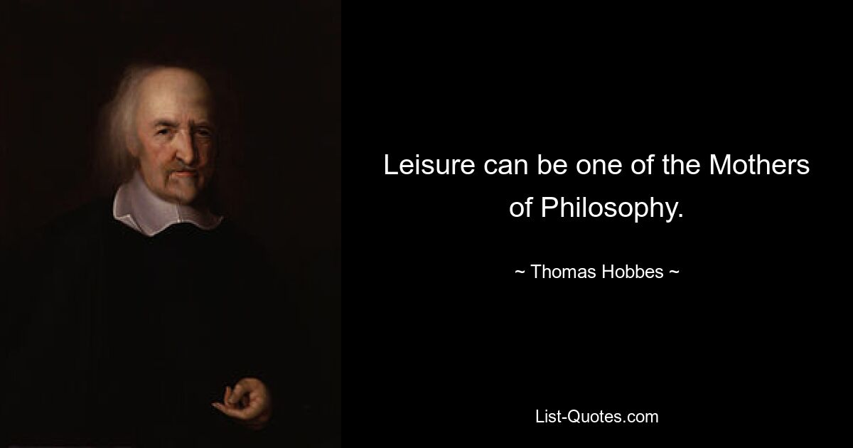 Leisure can be one of the Mothers of Philosophy. — © Thomas Hobbes