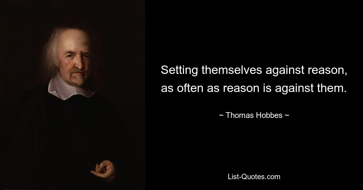 Setting themselves against reason, as often as reason is against them. — © Thomas Hobbes