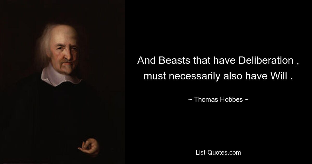 And Beasts that have Deliberation , must necessarily also have Will . — © Thomas Hobbes