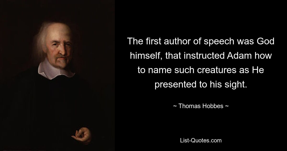 The first author of speech was God himself, that instructed Adam how to name such creatures as He presented to his sight. — © Thomas Hobbes