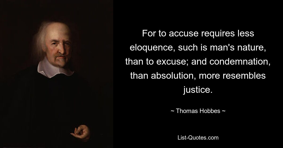 For to accuse requires less eloquence, such is man's nature, than to excuse; and condemnation, than absolution, more resembles justice. — © Thomas Hobbes