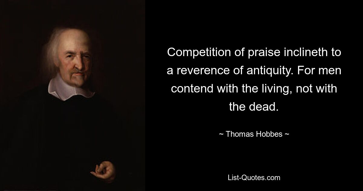 Der Wettbewerb um Lob neigt zur Ehrfurcht vor der Antike. Denn die Menschen kämpfen mit den Lebenden, nicht mit den Toten. — © Thomas Hobbes