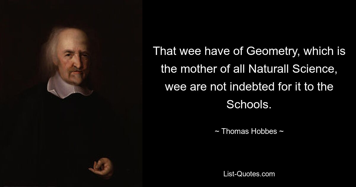 That wee have of Geometry, which is the mother of all Naturall Science, wee are not indebted for it to the Schools. — © Thomas Hobbes