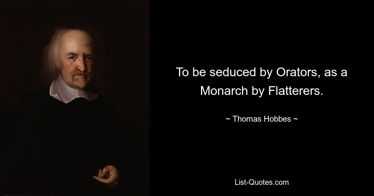 To be seduced by Orators, as a Monarch by Flatterers. — © Thomas Hobbes