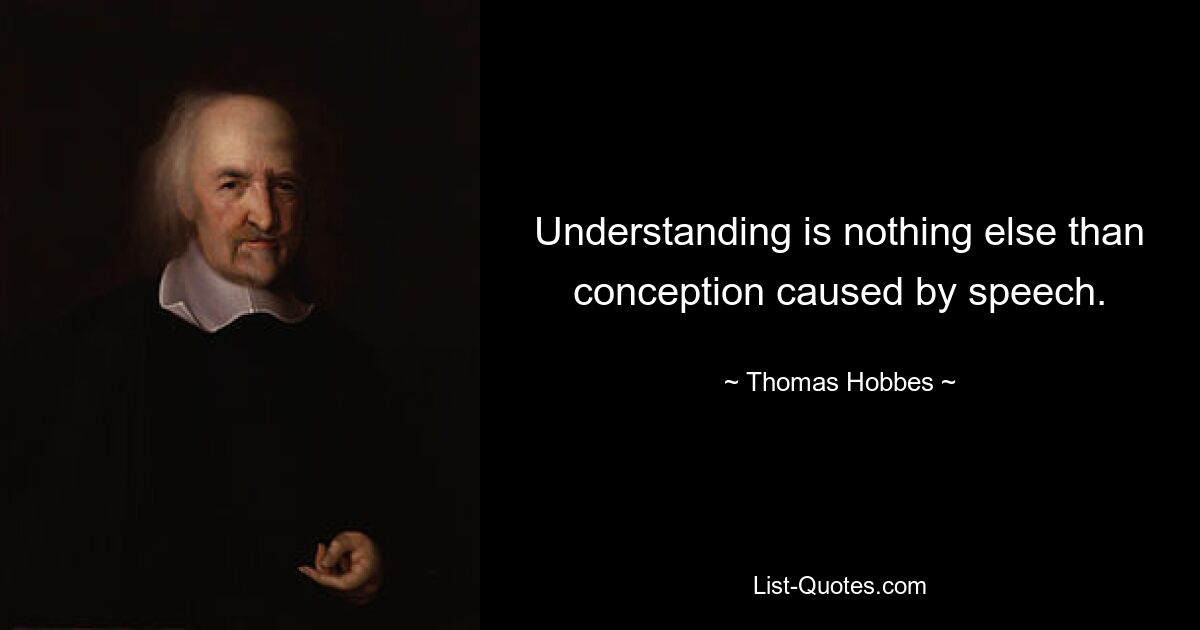 Understanding is nothing else than conception caused by speech. — © Thomas Hobbes