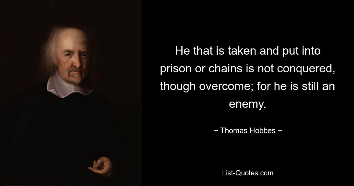 He that is taken and put into prison or chains is not conquered, though overcome; for he is still an enemy. — © Thomas Hobbes