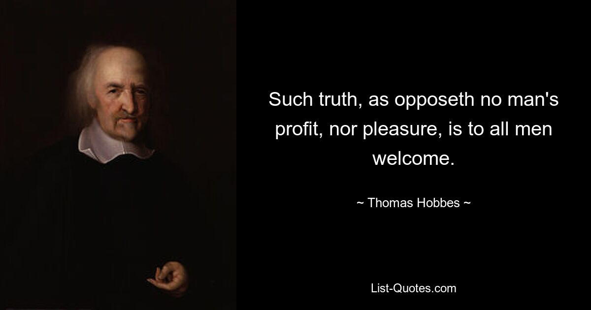 Such truth, as opposeth no man's profit, nor pleasure, is to all men welcome. — © Thomas Hobbes