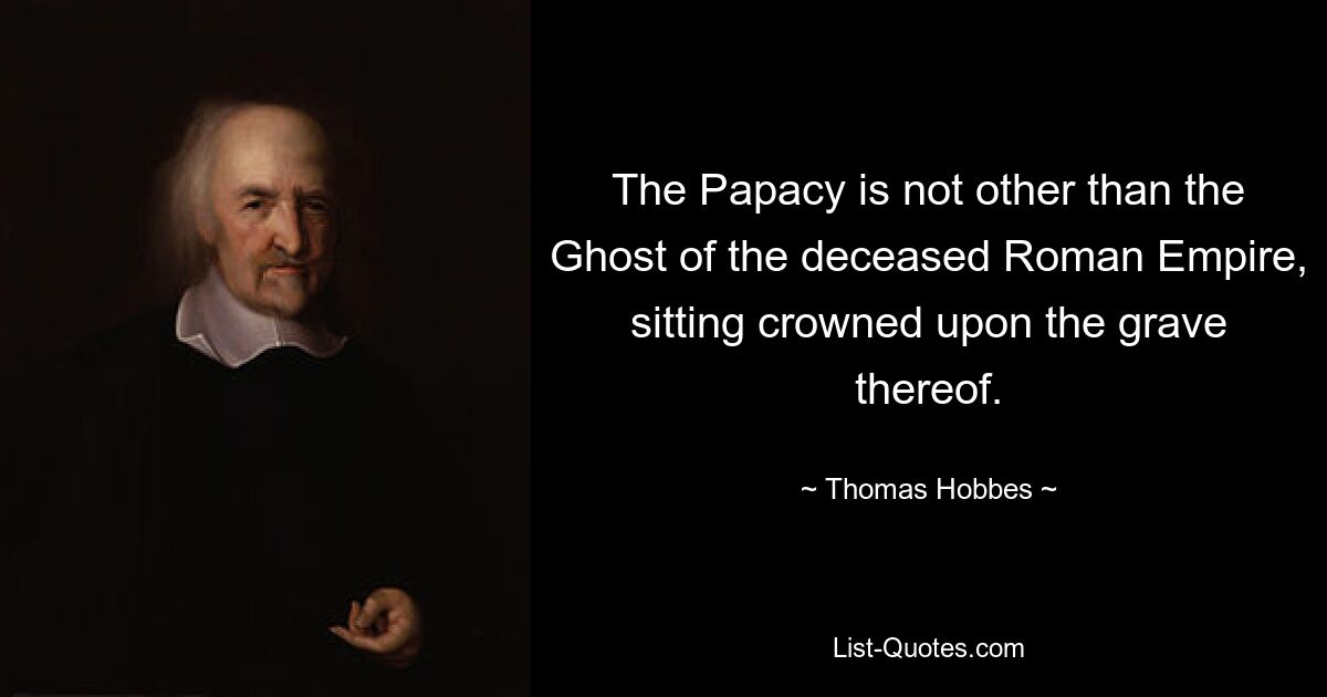 The Papacy is not other than the Ghost of the deceased Roman Empire, sitting crowned upon the grave thereof. — © Thomas Hobbes