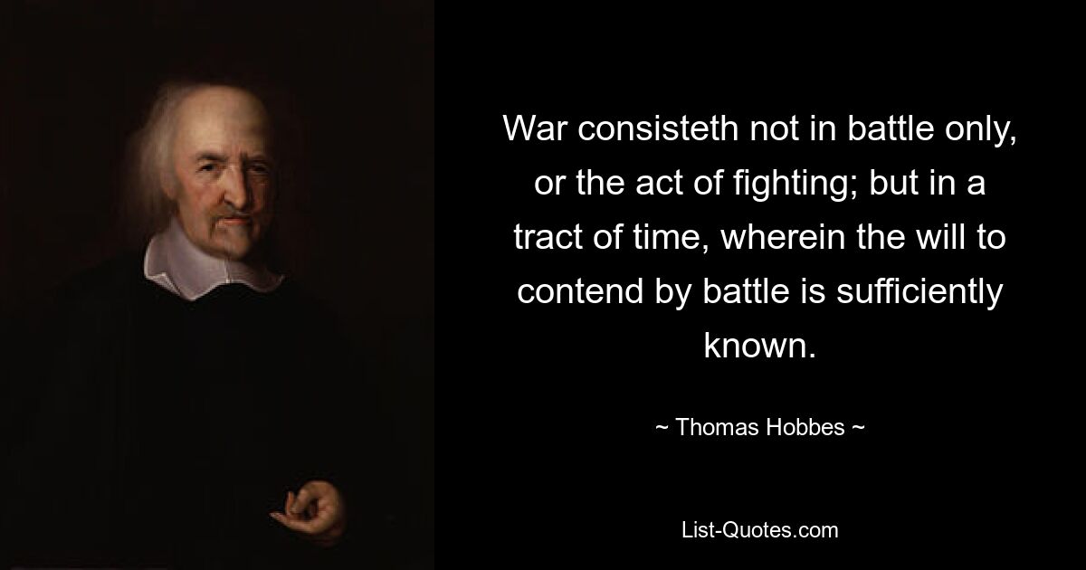 War consisteth not in battle only, or the act of fighting; but in a tract of time, wherein the will to contend by battle is sufficiently known. — © Thomas Hobbes