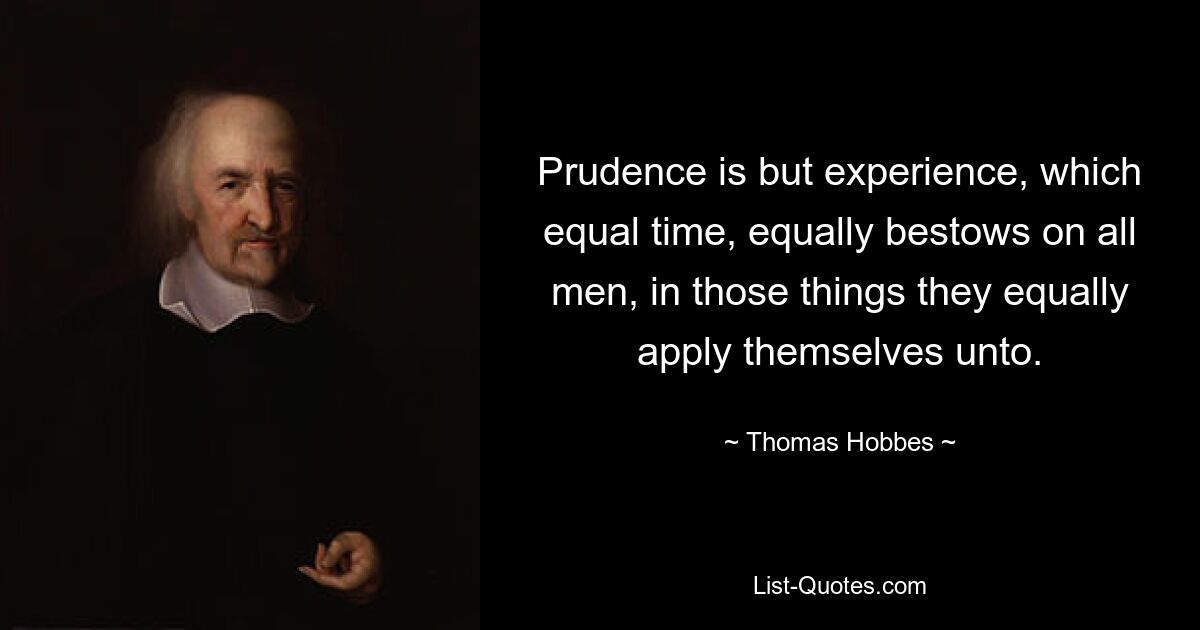 Prudence is but experience, which equal time, equally bestows on all men, in those things they equally apply themselves unto. — © Thomas Hobbes