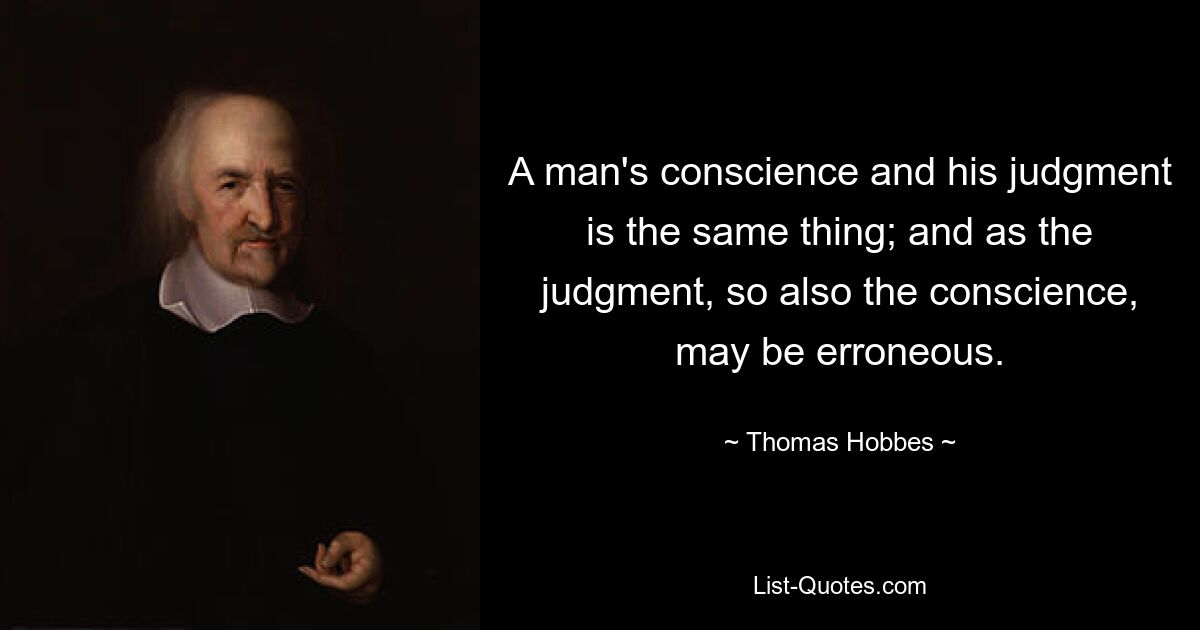 A man's conscience and his judgment is the same thing; and as the judgment, so also the conscience, may be erroneous. — © Thomas Hobbes