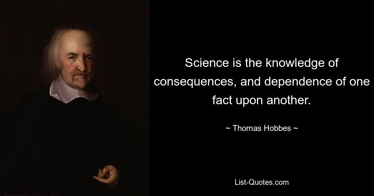 Science is the knowledge of consequences, and dependence of one fact upon another. — © Thomas Hobbes