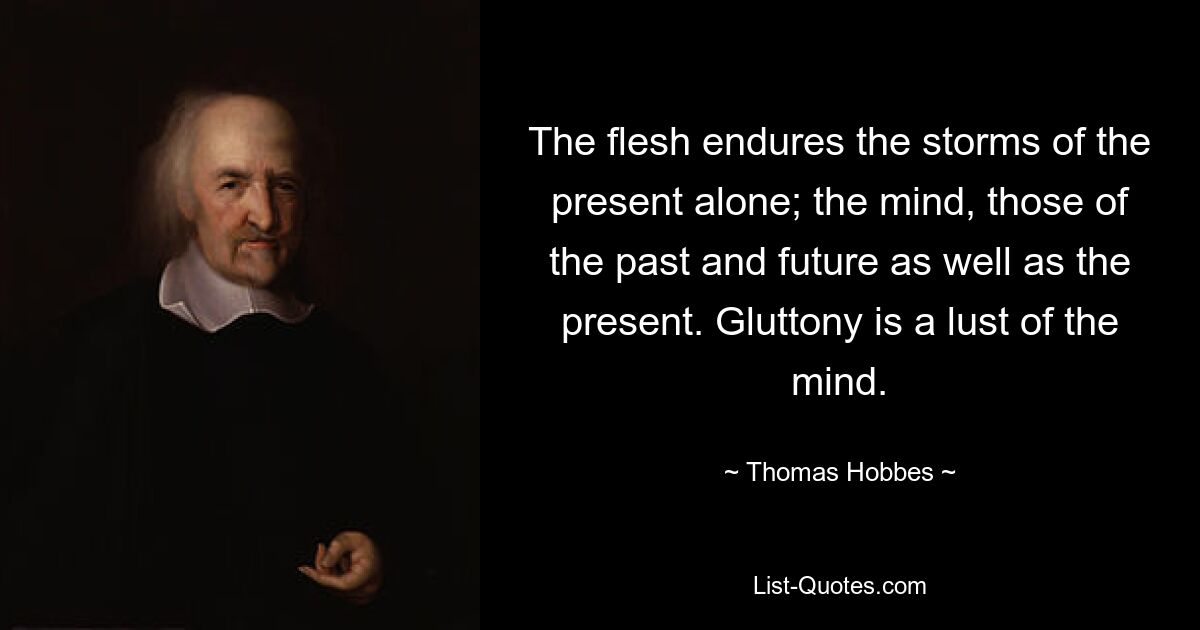 The flesh endures the storms of the present alone; the mind, those of the past and future as well as the present. Gluttony is a lust of the mind. — © Thomas Hobbes