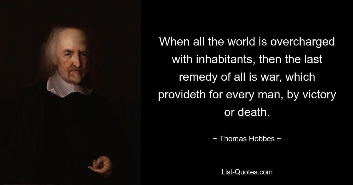 When all the world is overcharged with inhabitants, then the last remedy of all is war, which provideth for every man, by victory or death. — © Thomas Hobbes