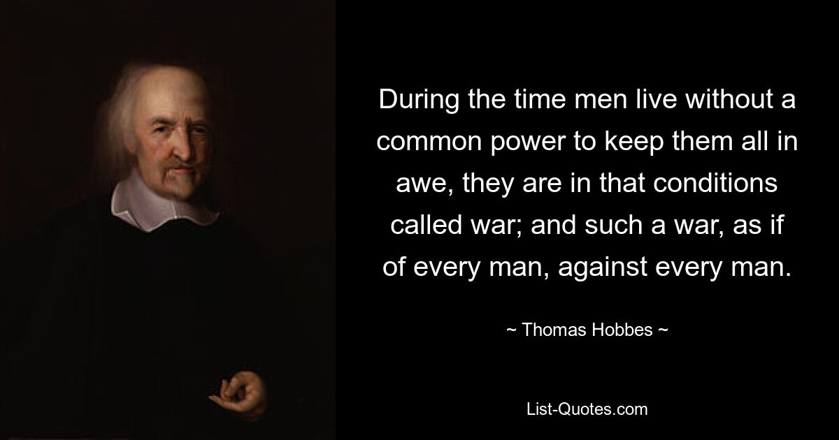 During the time men live without a common power to keep them all in awe, they are in that conditions called war; and such a war, as if of every man, against every man. — © Thomas Hobbes