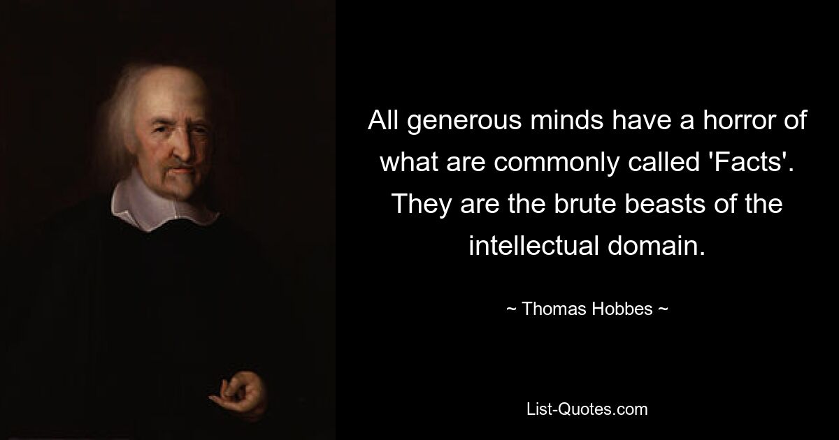 All generous minds have a horror of what are commonly called 'Facts'. They are the brute beasts of the intellectual domain. — © Thomas Hobbes