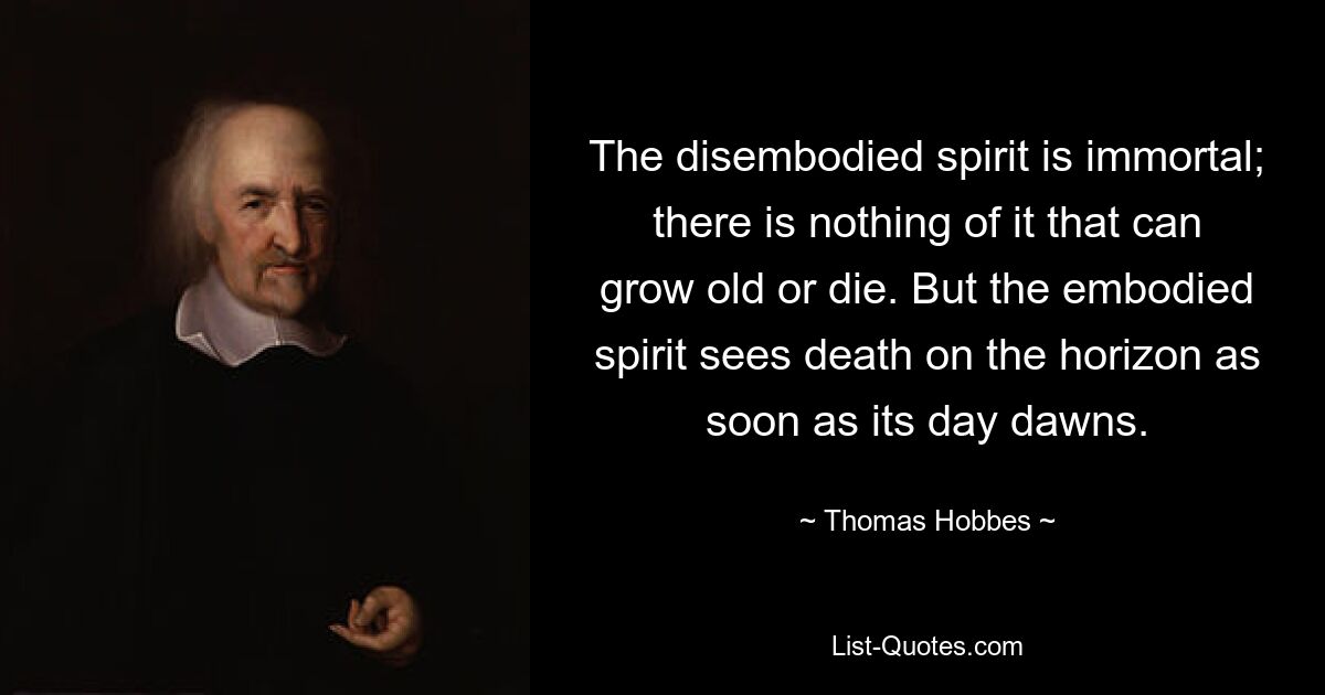 The disembodied spirit is immortal; there is nothing of it that can grow old or die. But the embodied spirit sees death on the horizon as soon as its day dawns. — © Thomas Hobbes