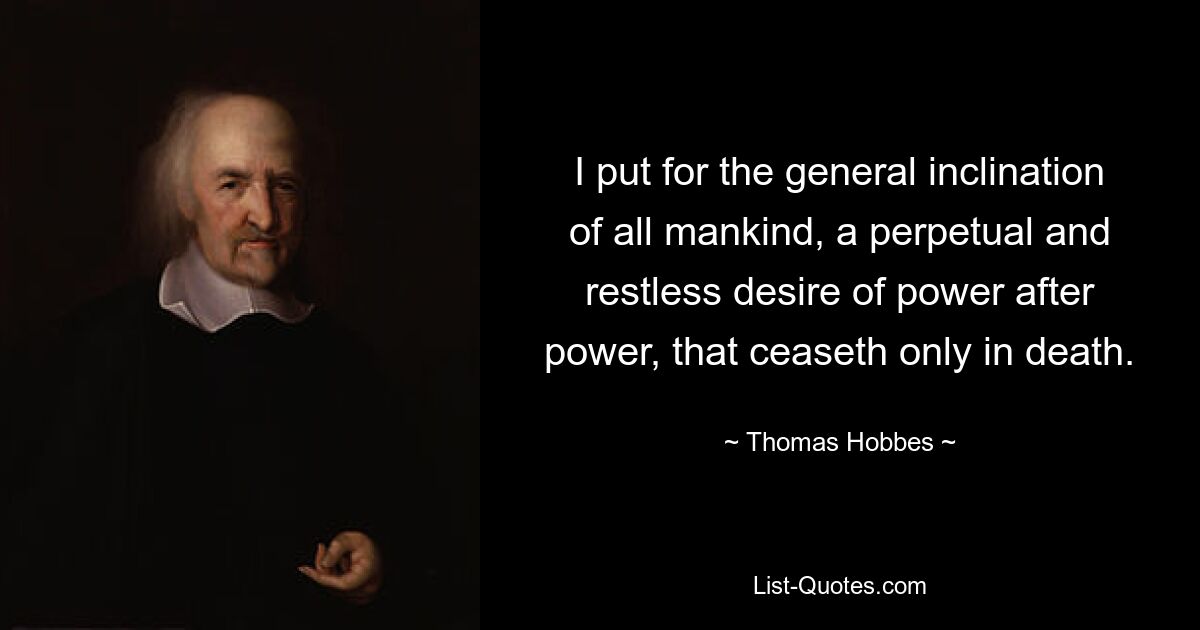 I put for the general inclination of all mankind, a perpetual and restless desire of power after power, that ceaseth only in death. — © Thomas Hobbes