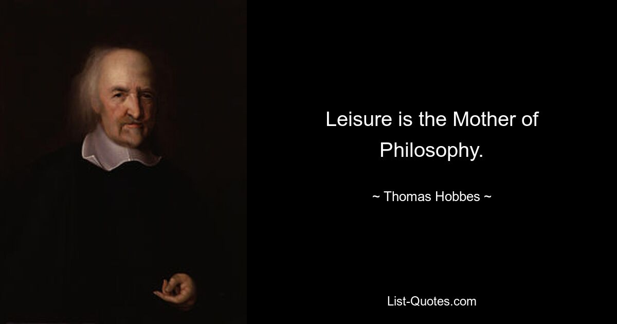 Leisure is the Mother of Philosophy. — © Thomas Hobbes