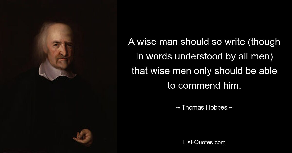 A wise man should so write (though in words understood by all men) that wise men only should be able to commend him. — © Thomas Hobbes