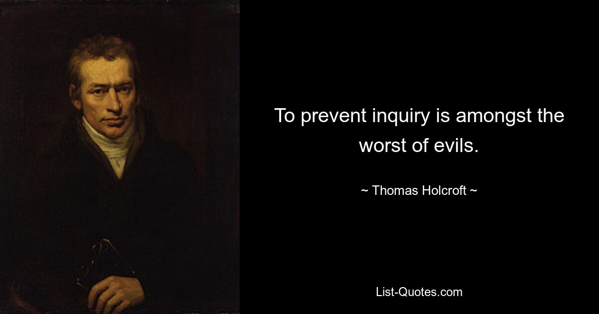 To prevent inquiry is amongst the worst of evils. — © Thomas Holcroft