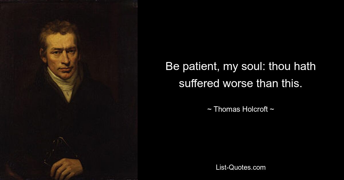 Be patient, my soul: thou hath suffered worse than this. — © Thomas Holcroft