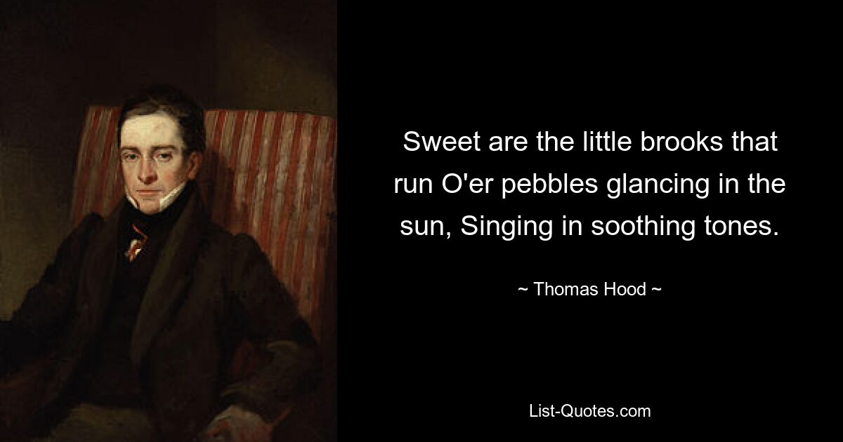 Sweet are the little brooks that run O'er pebbles glancing in the sun, Singing in soothing tones. — © Thomas Hood