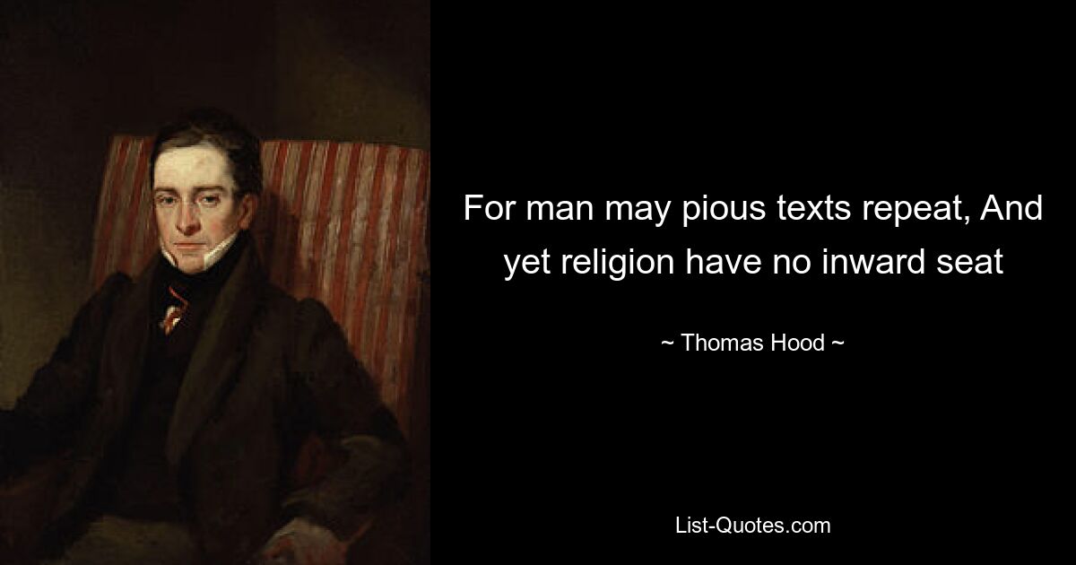 For man may pious texts repeat, And yet religion have no inward seat — © Thomas Hood