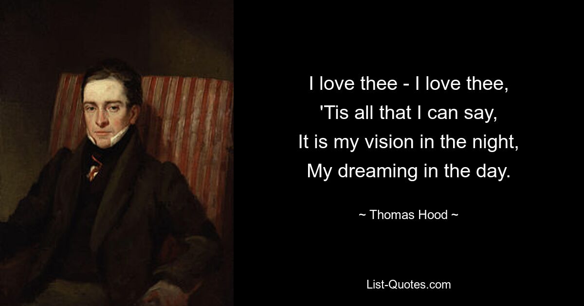 I love thee - I love thee,
'Tis all that I can say,
It is my vision in the night,
My dreaming in the day. — © Thomas Hood