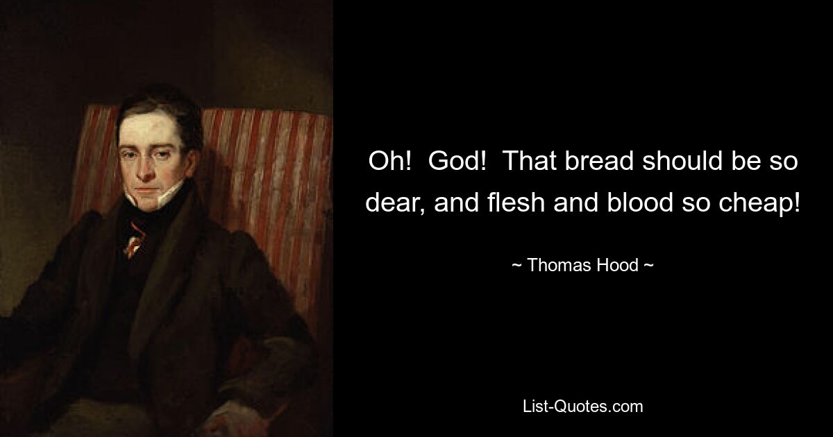 Oh!  God!  That bread should be so dear, and flesh and blood so cheap! — © Thomas Hood