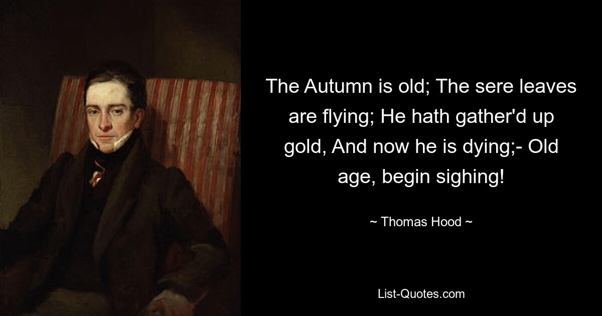 The Autumn is old; The sere leaves are flying; He hath gather'd up gold, And now he is dying;- Old age, begin sighing! — © Thomas Hood