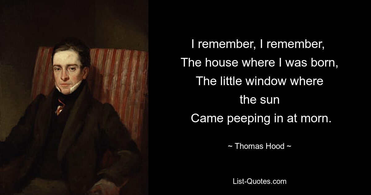 I remember, I remember, 
 The house where I was born, 
 The little window where 
 the sun 
 Came peeping in at morn. — © Thomas Hood