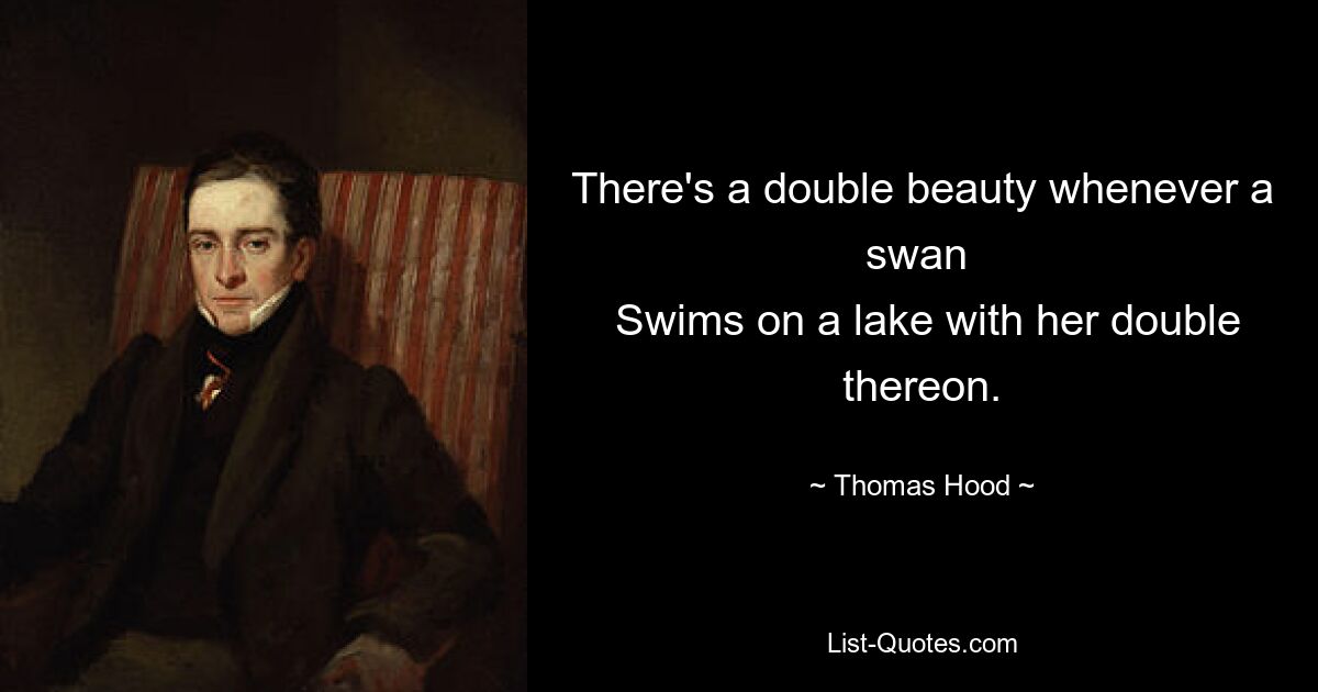 There's a double beauty whenever a swan 
 Swims on a lake with her double thereon. — © Thomas Hood