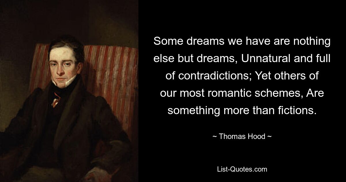 Some dreams we have are nothing else but dreams, Unnatural and full of contradictions; Yet others of our most romantic schemes, Are something more than fictions. — © Thomas Hood