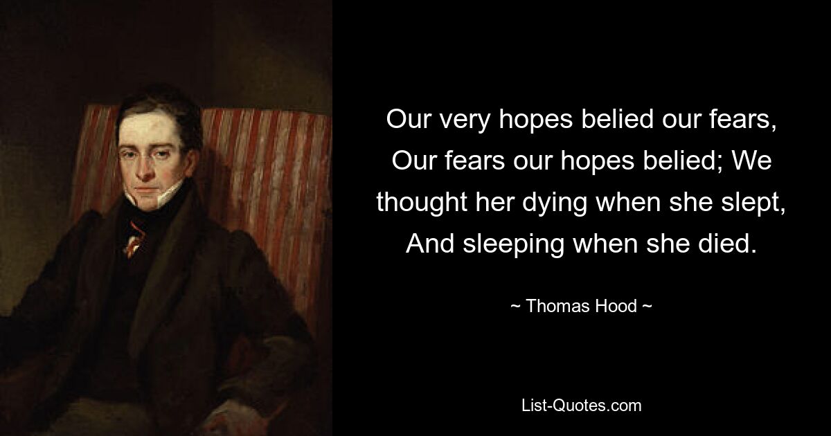 Our very hopes belied our fears, Our fears our hopes belied; We thought her dying when she slept, And sleeping when she died. — © Thomas Hood