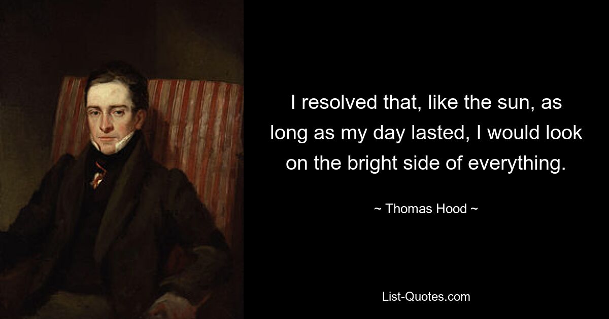 I resolved that, like the sun, as long as my day lasted, I would look on the bright side of everything. — © Thomas Hood