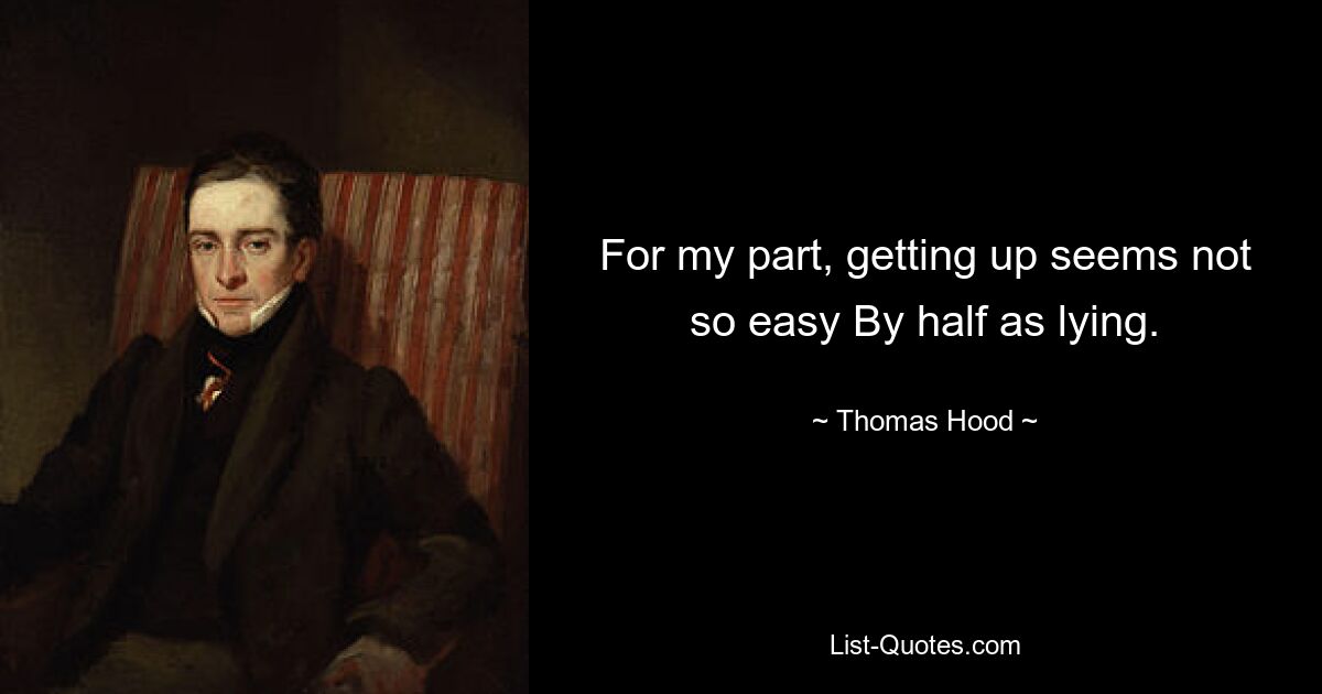 For my part, getting up seems not so easy By half as lying. — © Thomas Hood