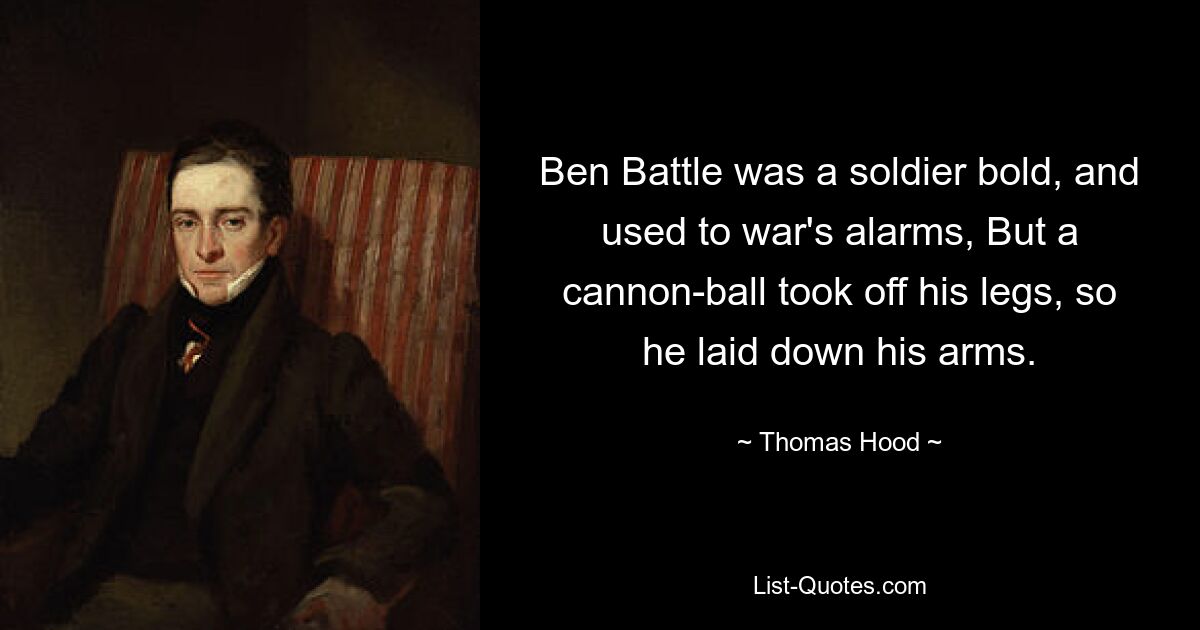 Ben Battle was a soldier bold, and used to war's alarms, But a cannon-ball took off his legs, so he laid down his arms. — © Thomas Hood