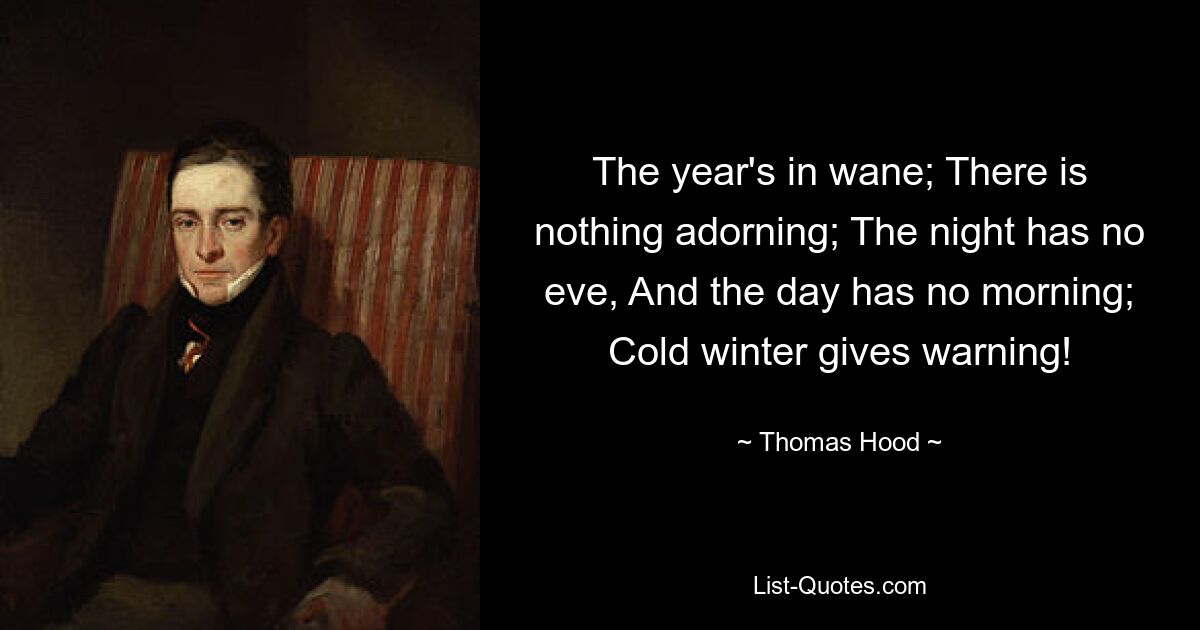 The year's in wane; There is nothing adorning; The night has no eve, And the day has no morning; Cold winter gives warning! — © Thomas Hood