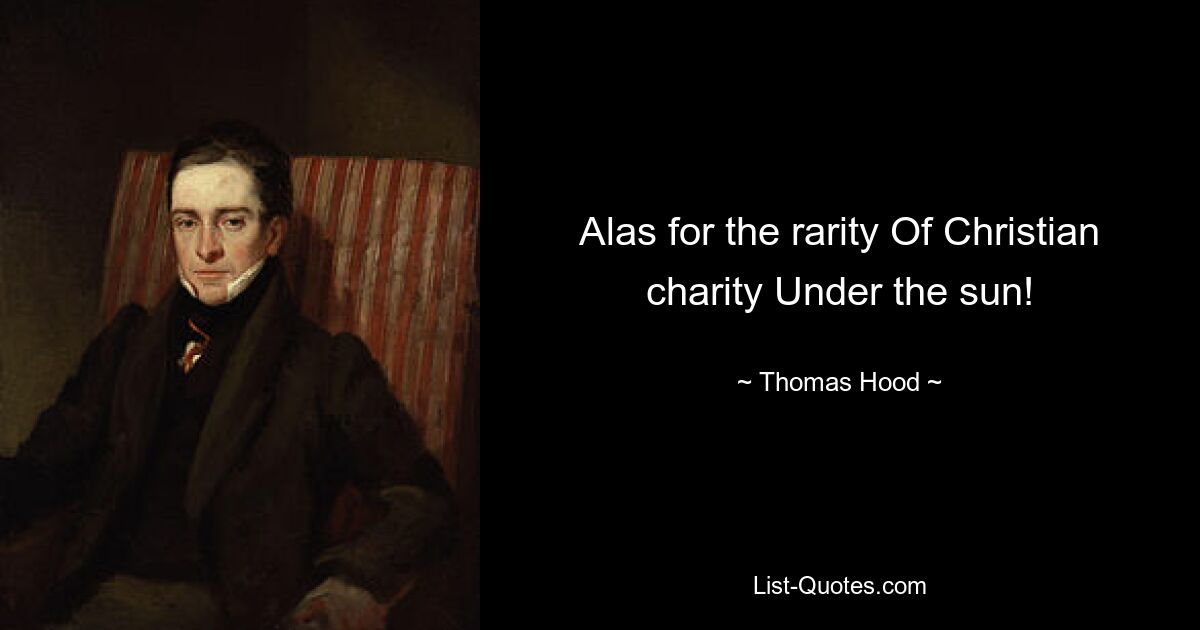 Alas for the rarity Of Christian charity Under the sun! — © Thomas Hood