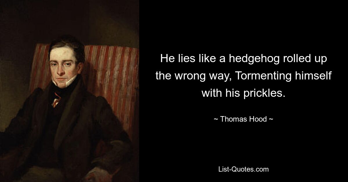 He lies like a hedgehog rolled up the wrong way, Tormenting himself with his prickles. — © Thomas Hood