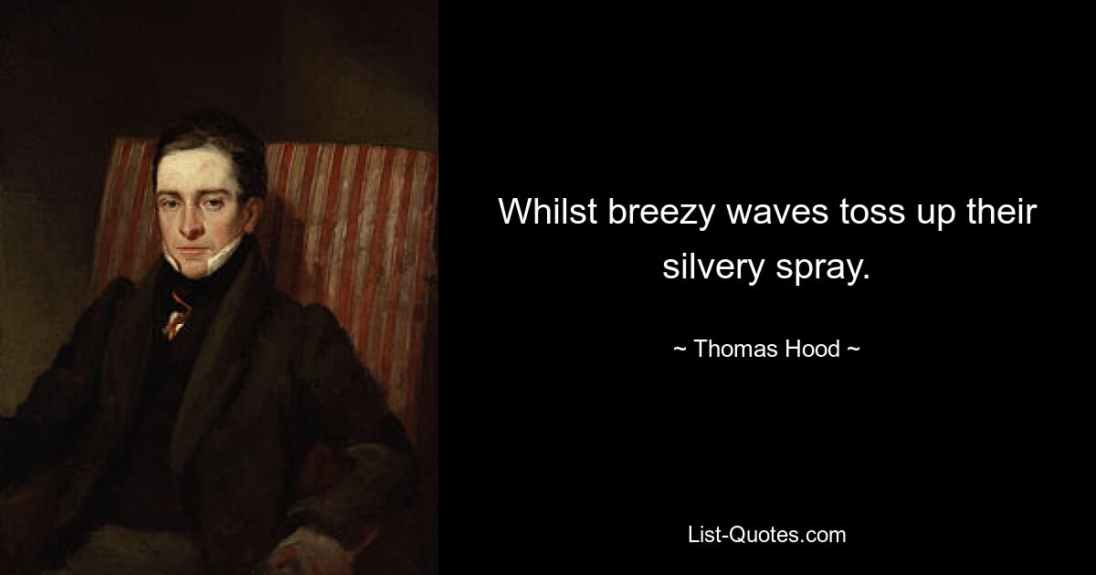 Whilst breezy waves toss up their silvery spray. — © Thomas Hood