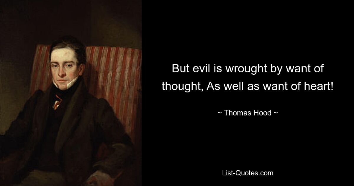 But evil is wrought by want of thought, As well as want of heart! — © Thomas Hood