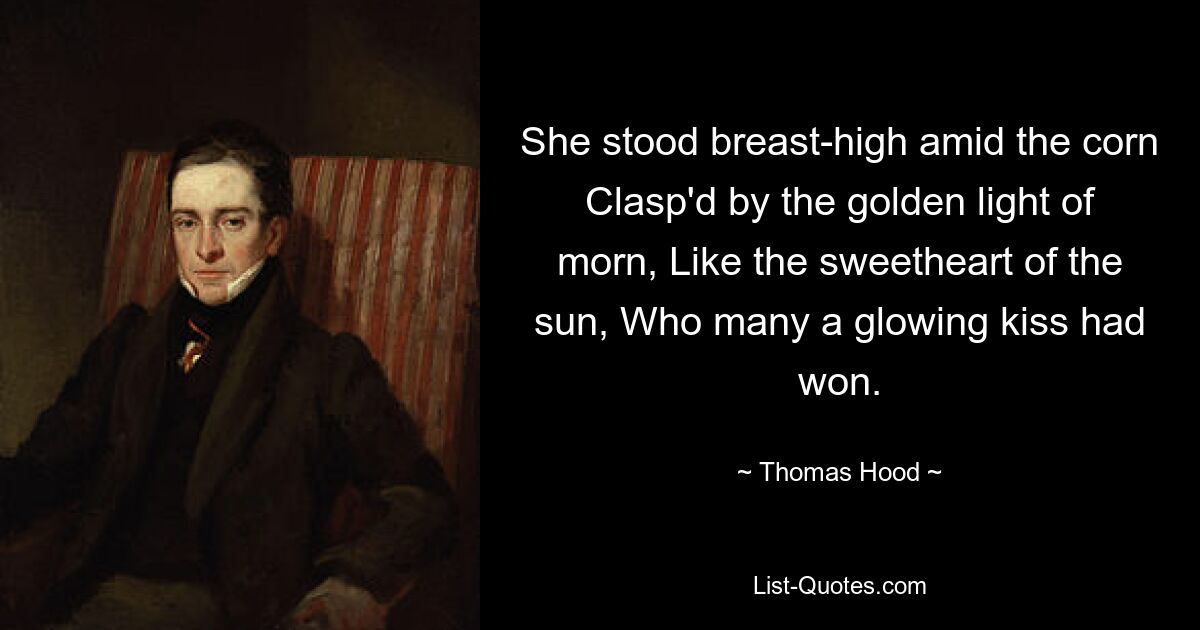 She stood breast-high amid the corn Clasp'd by the golden light of morn, Like the sweetheart of the sun, Who many a glowing kiss had won. — © Thomas Hood