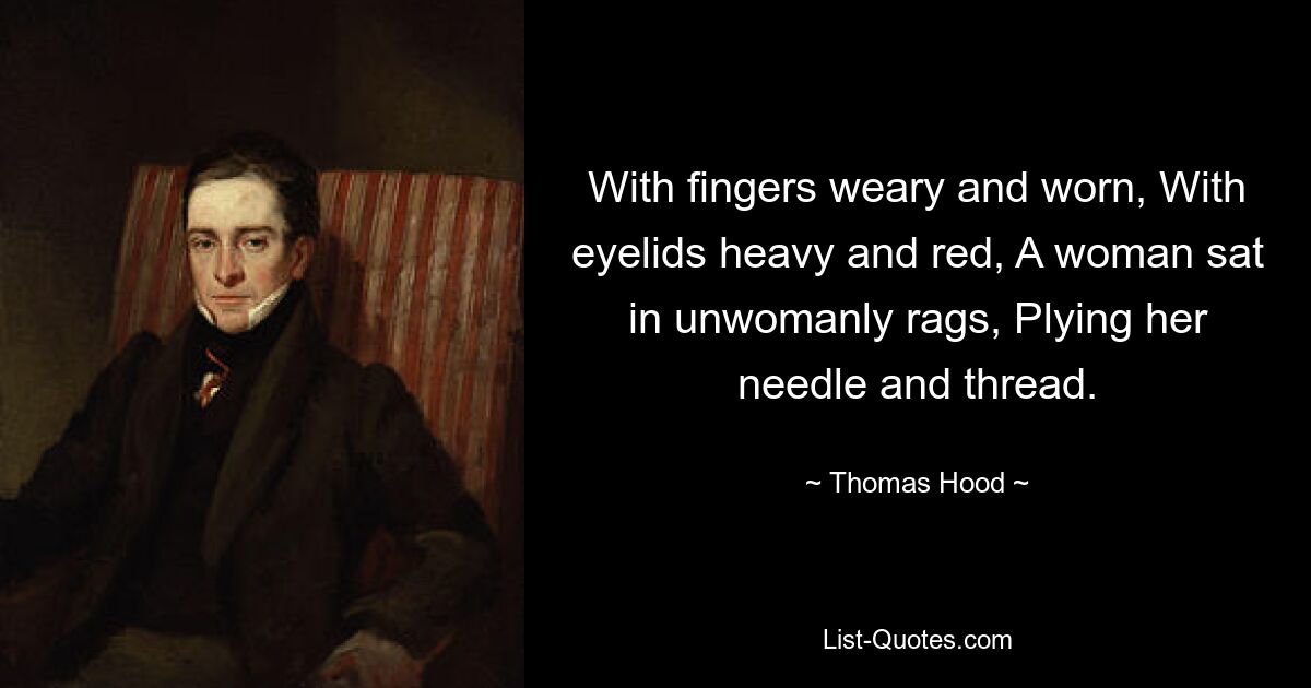 With fingers weary and worn, With eyelids heavy and red, A woman sat in unwomanly rags, Plying her needle and thread. — © Thomas Hood