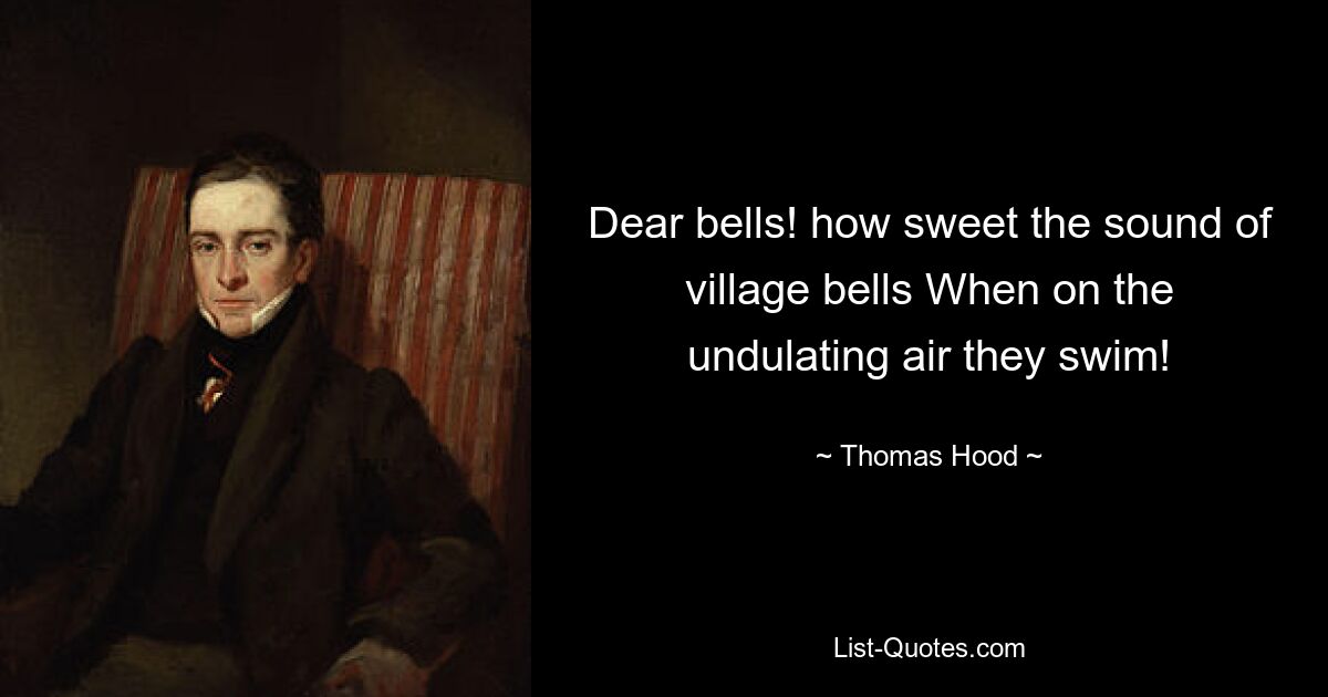 Dear bells! how sweet the sound of village bells When on the undulating air they swim! — © Thomas Hood