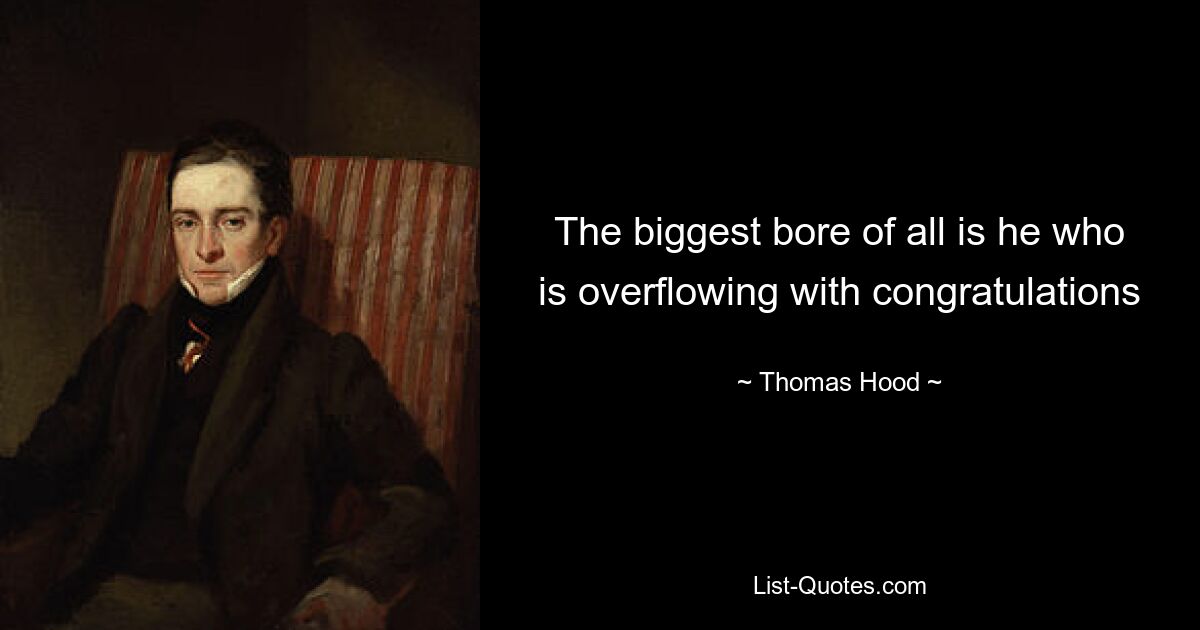 The biggest bore of all is he who is overflowing with congratulations — © Thomas Hood