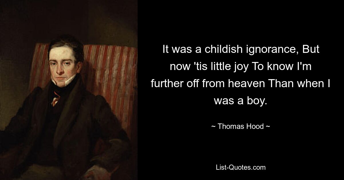 It was a childish ignorance, But now 'tis little joy To know I'm further off from heaven Than when I was a boy. — © Thomas Hood